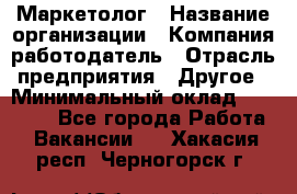 Маркетолог › Название организации ­ Компания-работодатель › Отрасль предприятия ­ Другое › Минимальный оклад ­ 27 000 - Все города Работа » Вакансии   . Хакасия респ.,Черногорск г.